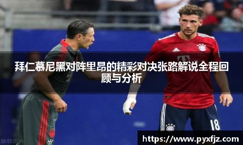 拜仁慕尼黑对阵里昂的精彩对决张路解说全程回顾与分析