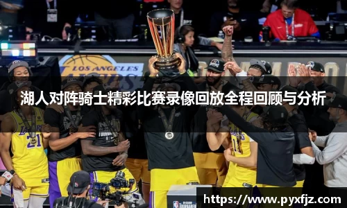 湖人对阵骑士精彩比赛录像回放全程回顾与分析