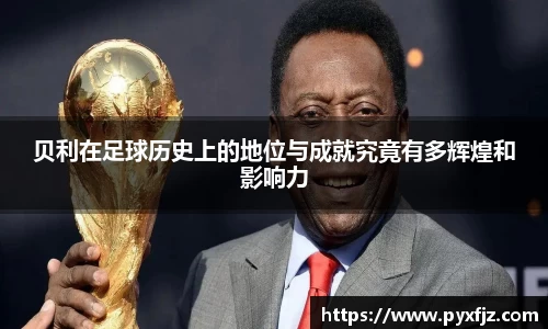 贝利在足球历史上的地位与成就究竟有多辉煌和影响力