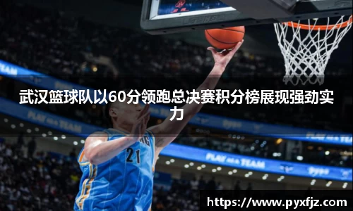 武汉篮球队以60分领跑总决赛积分榜展现强劲实力