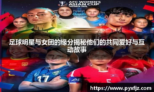 足球明星与女团的缘分揭秘他们的共同爱好与互动故事