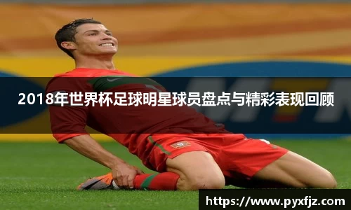 2018年世界杯足球明星球员盘点与精彩表现回顾