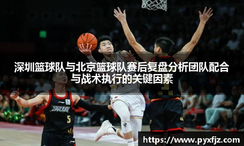 深圳篮球队与北京篮球队赛后复盘分析团队配合与战术执行的关键因素