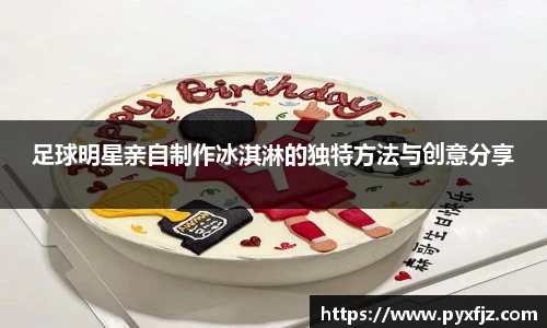 足球明星亲自制作冰淇淋的独特方法与创意分享