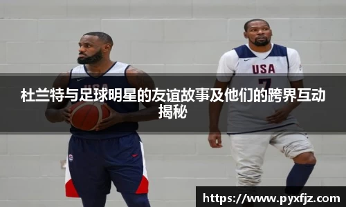 杜兰特与足球明星的友谊故事及他们的跨界互动揭秘